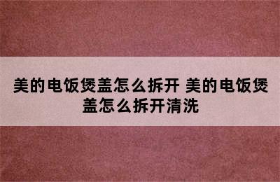 美的电饭煲盖怎么拆开 美的电饭煲盖怎么拆开清洗